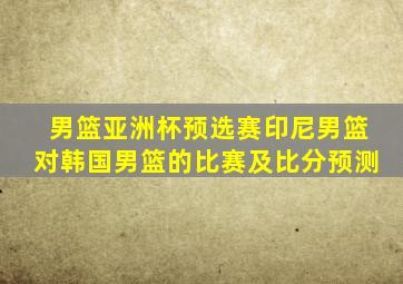 男篮亚洲杯预选赛印尼男篮对韩国男篮的比赛及比分预测