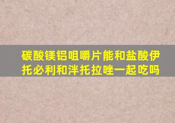 碳酸镁铝咀嚼片能和盐酸伊托必利和泮托拉唑一起吃吗
