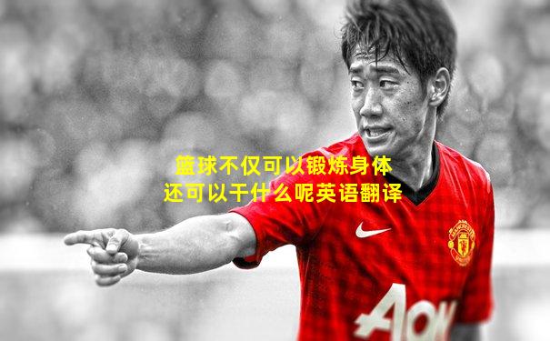 篮球不仅可以锻炼身体还可以干什么呢英语翻译