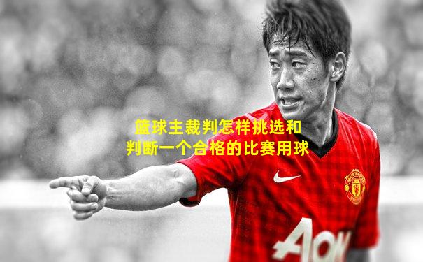 篮球主裁判怎样挑选和判断一个合格的比赛用球
