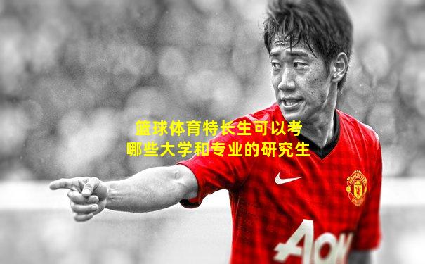 篮球体育特长生可以考哪些大学和专业的研究生