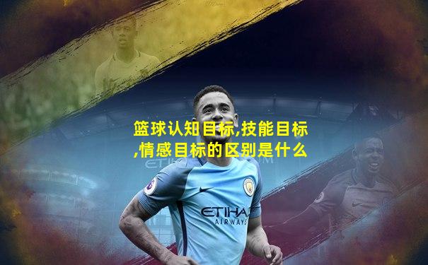 篮球认知目标,技能目标,情感目标的区别是什么