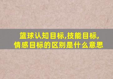 篮球认知目标,技能目标,情感目标的区别是什么意思