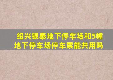 绍兴银泰地下停车场和5幢地下停车场停车票能共用吗