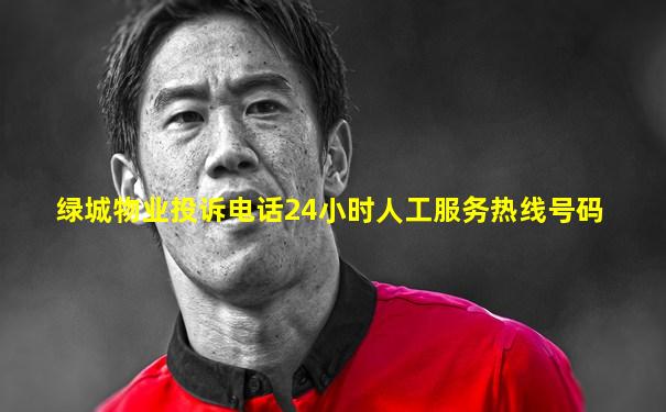 绿城物业投诉电话24小时人工服务热线号码
