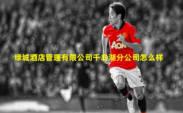 绿城酒店管理有限公司千岛湖分公司怎么样