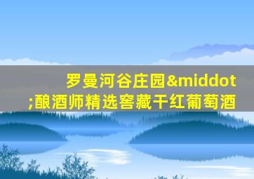罗曼河谷庄园·酿酒师精选窖藏干红葡萄酒