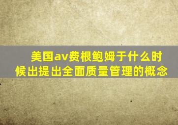 美国av费根鲍姆于什么时候出提出全面质量管理的概念
