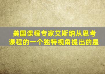 美国课程专家艾斯纳从思考课程的一个独特视角提出的是