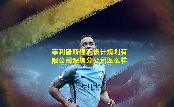 菲利普斯建筑设计规划有限公司深圳分公司怎么样