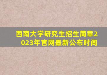 西南大学研究生招生简章2023年官网最新公布时间