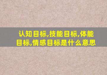 认知目标,技能目标,体能目标,情感目标是什么意思