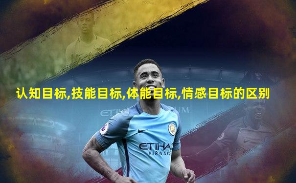 认知目标,技能目标,体能目标,情感目标的区别