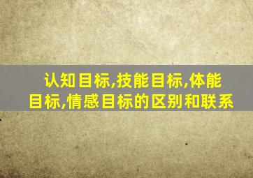 认知目标,技能目标,体能目标,情感目标的区别和联系