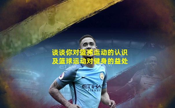 谈谈你对篮球运动的认识及篮球运动对健身的益处