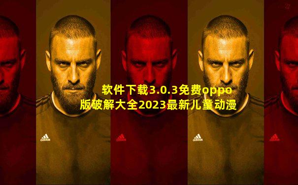 软件下载3.0.3免费oppo版破解大全2023最新儿童动漫