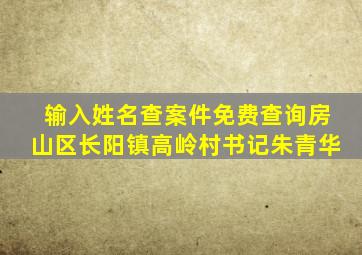 输入姓名查案件免费查询房山区长阳镇高岭村书记朱青华