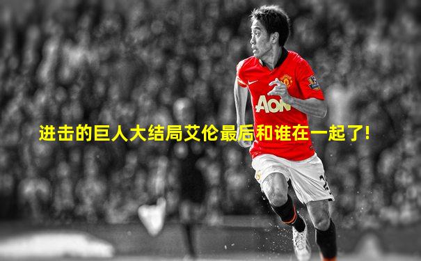 进击的巨人大结局艾伦最后和谁在一起了!