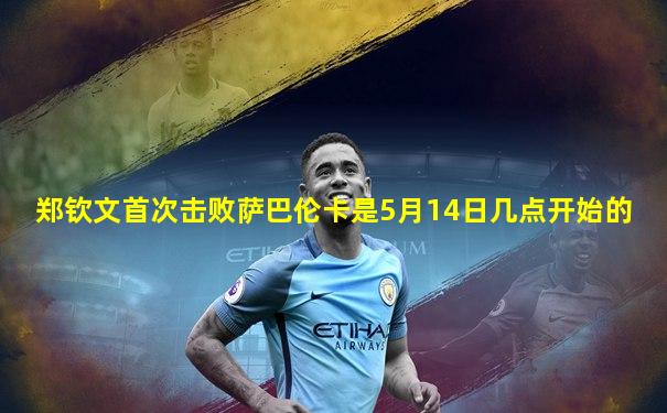郑钦文首次击败萨巴伦卡是5月14日几点开始的