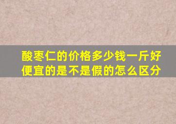 酸枣仁的价格多少钱一斤好便宜的是不是假的怎么区分