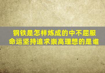 钢铁是怎样炼成的中不屈服命运坚持追求崇高理想的是谁