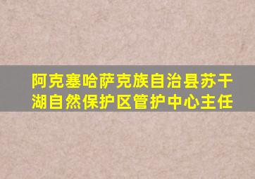 阿克塞哈萨克族自治县苏干湖自然保护区管护中心主任