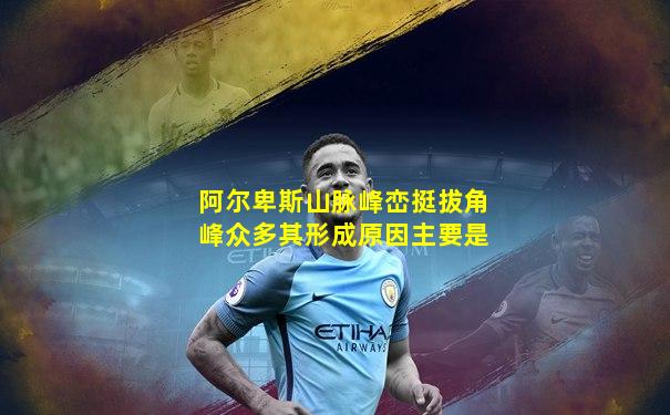 阿尔卑斯山脉峰峦挺拔角峰众多其形成原因主要是