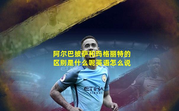 阿尔巴披萨和玛格丽特的区别是什么呢英语怎么说