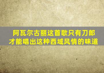 阿瓦尔古丽这首歌只有刀郎才能唱出这种西域风情的味道