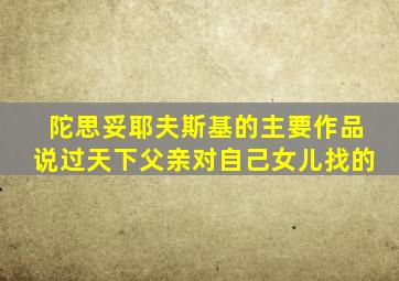 陀思妥耶夫斯基的主要作品说过天下父亲对自己女儿找的