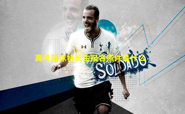 高考篮球特长生报名条件是什么