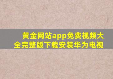 黄金网站app免费视频大全完整版下载安装华为电视