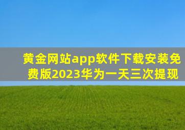黄金网站app软件下载安装免费版2023华为一天三次提现
