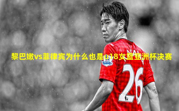 黎巴嫩vs菲律宾为什么也是u18女篮亚洲杯决赛